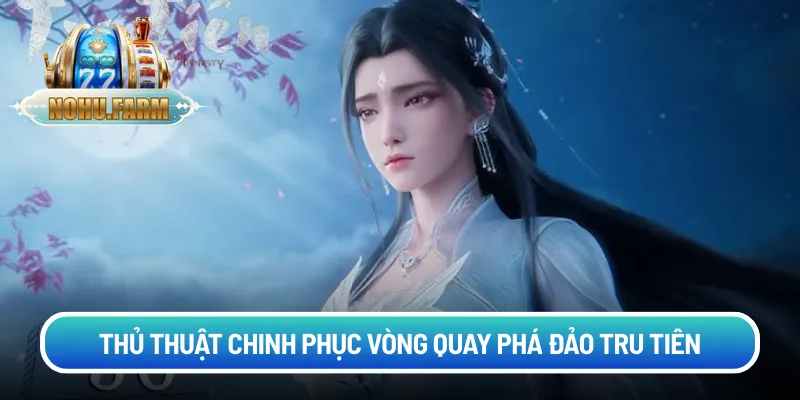Phá đảo Tru Tiên - Hành trình chinh phục slot tiên hiệp Thủ thuật chinh phục vòng quay phá đảo tru tiên